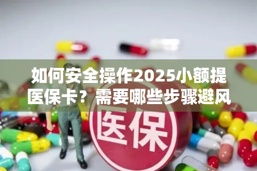如何安全操作2025小额提医保卡？需要哪些步骤避风险？